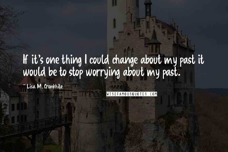 Lisa M. Cronkhite Quotes: If it's one thing I could change about my past it would be to stop worrying about my past.