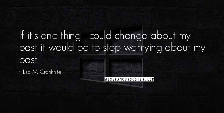 Lisa M. Cronkhite Quotes: If it's one thing I could change about my past it would be to stop worrying about my past.