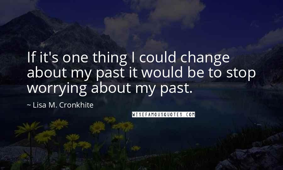 Lisa M. Cronkhite Quotes: If it's one thing I could change about my past it would be to stop worrying about my past.