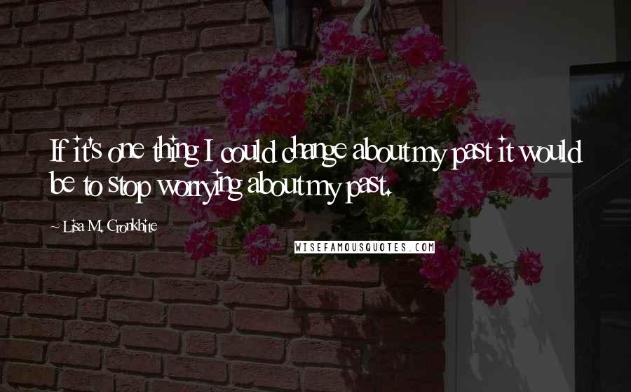 Lisa M. Cronkhite Quotes: If it's one thing I could change about my past it would be to stop worrying about my past.