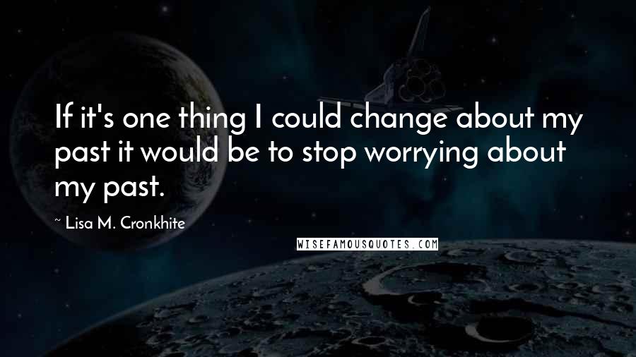 Lisa M. Cronkhite Quotes: If it's one thing I could change about my past it would be to stop worrying about my past.