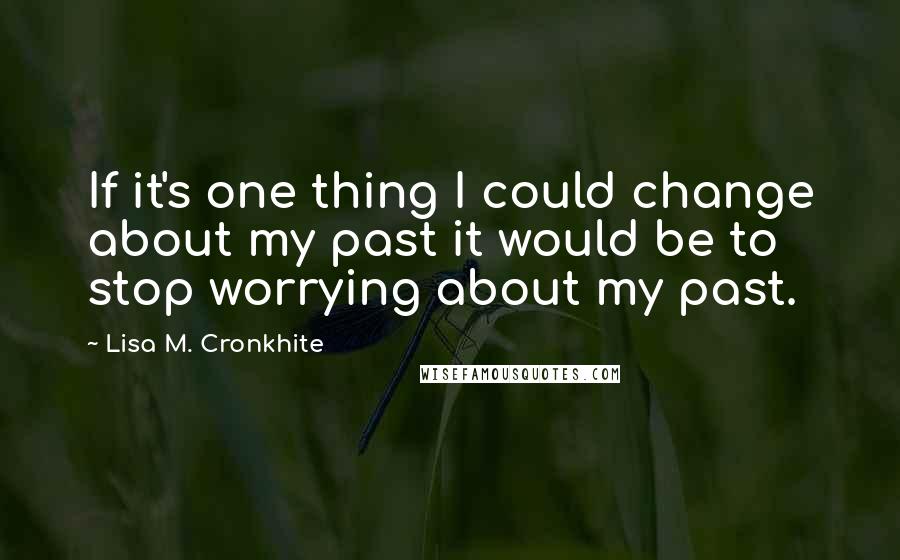 Lisa M. Cronkhite Quotes: If it's one thing I could change about my past it would be to stop worrying about my past.