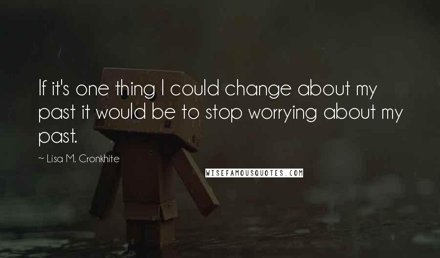 Lisa M. Cronkhite Quotes: If it's one thing I could change about my past it would be to stop worrying about my past.