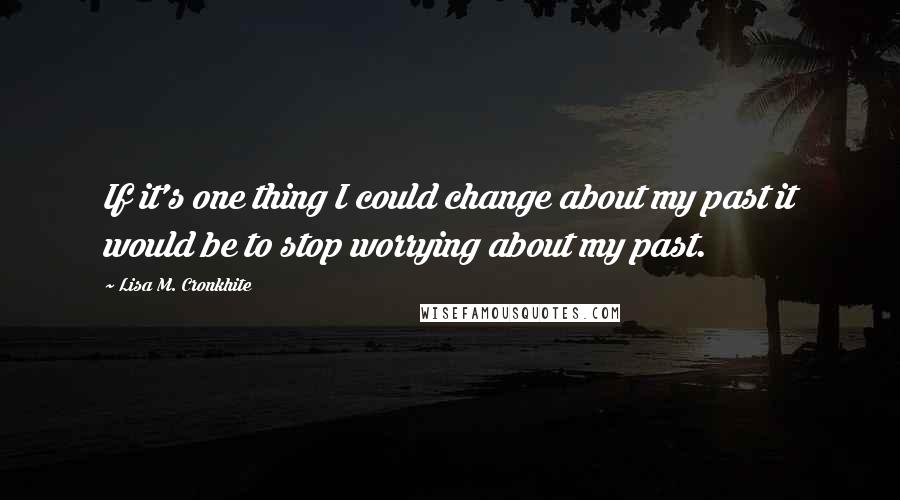 Lisa M. Cronkhite Quotes: If it's one thing I could change about my past it would be to stop worrying about my past.