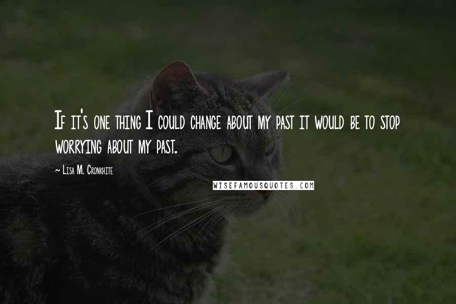 Lisa M. Cronkhite Quotes: If it's one thing I could change about my past it would be to stop worrying about my past.