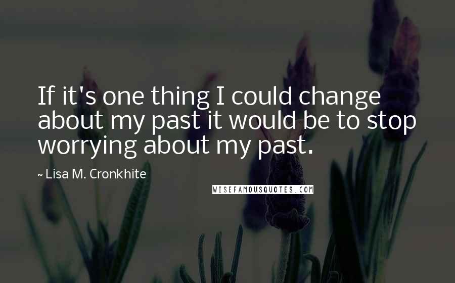 Lisa M. Cronkhite Quotes: If it's one thing I could change about my past it would be to stop worrying about my past.