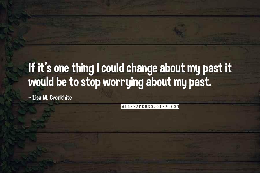 Lisa M. Cronkhite Quotes: If it's one thing I could change about my past it would be to stop worrying about my past.