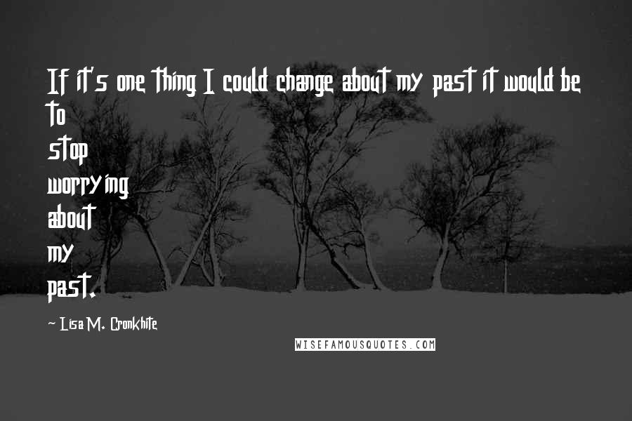 Lisa M. Cronkhite Quotes: If it's one thing I could change about my past it would be to stop worrying about my past.