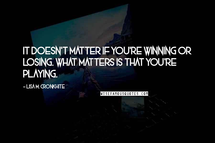 Lisa M. Cronkhite Quotes: It doesn't matter if you're winning or losing. What matters is that you're playing.