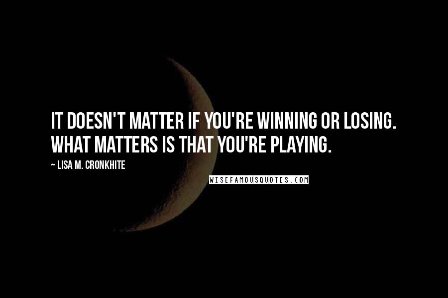 Lisa M. Cronkhite Quotes: It doesn't matter if you're winning or losing. What matters is that you're playing.