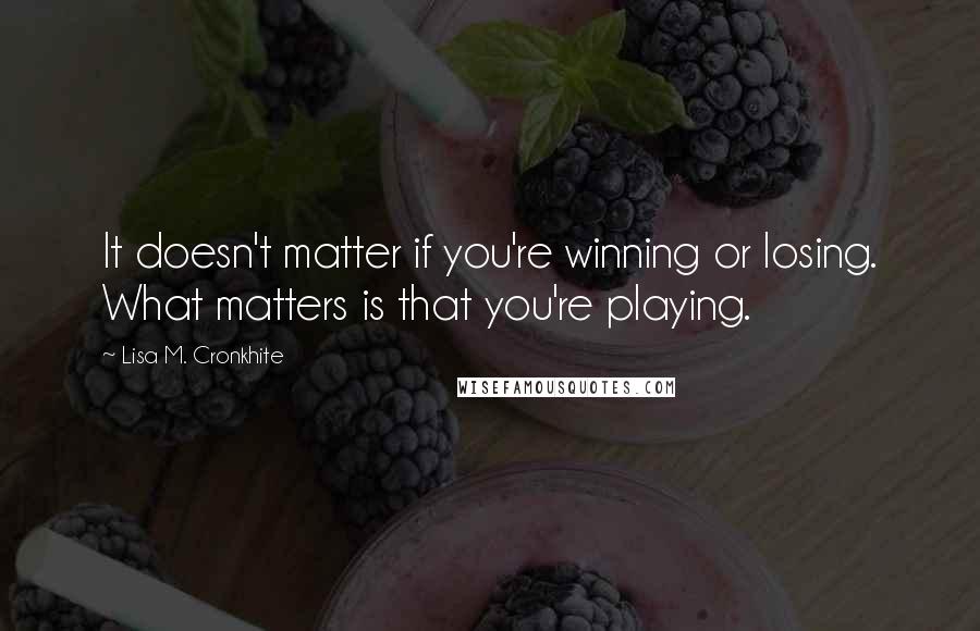 Lisa M. Cronkhite Quotes: It doesn't matter if you're winning or losing. What matters is that you're playing.