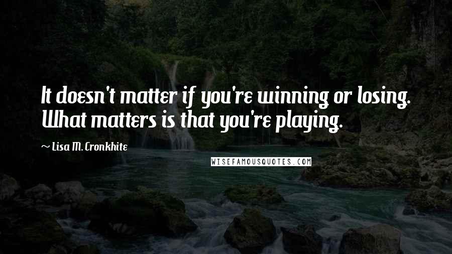 Lisa M. Cronkhite Quotes: It doesn't matter if you're winning or losing. What matters is that you're playing.