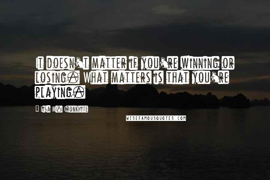 Lisa M. Cronkhite Quotes: It doesn't matter if you're winning or losing. What matters is that you're playing.