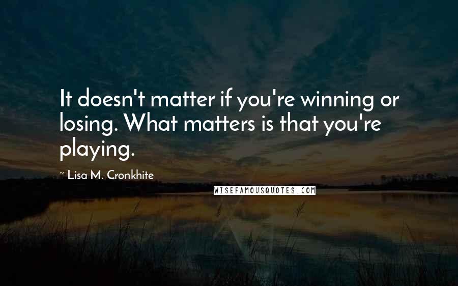 Lisa M. Cronkhite Quotes: It doesn't matter if you're winning or losing. What matters is that you're playing.