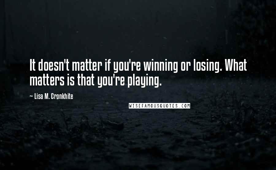 Lisa M. Cronkhite Quotes: It doesn't matter if you're winning or losing. What matters is that you're playing.