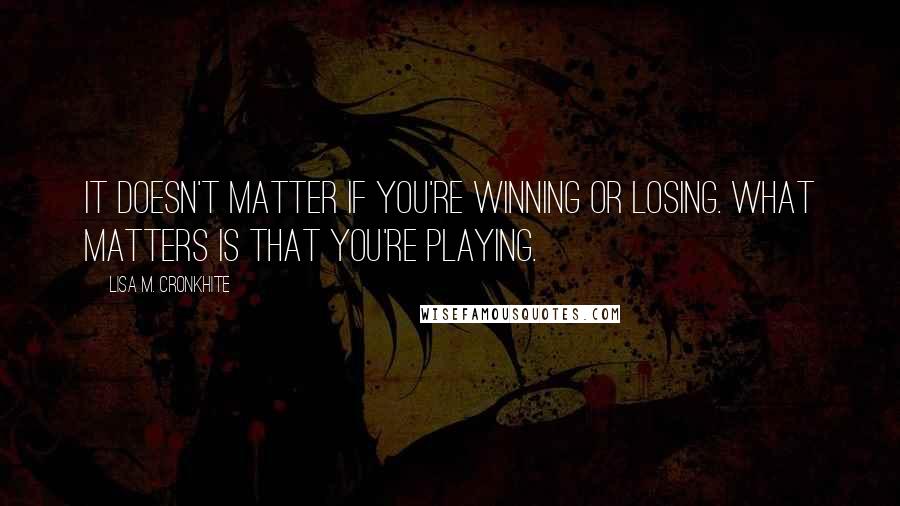 Lisa M. Cronkhite Quotes: It doesn't matter if you're winning or losing. What matters is that you're playing.