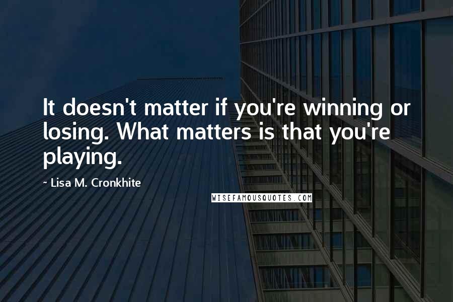 Lisa M. Cronkhite Quotes: It doesn't matter if you're winning or losing. What matters is that you're playing.