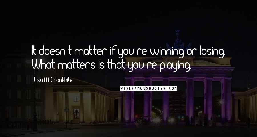 Lisa M. Cronkhite Quotes: It doesn't matter if you're winning or losing. What matters is that you're playing.