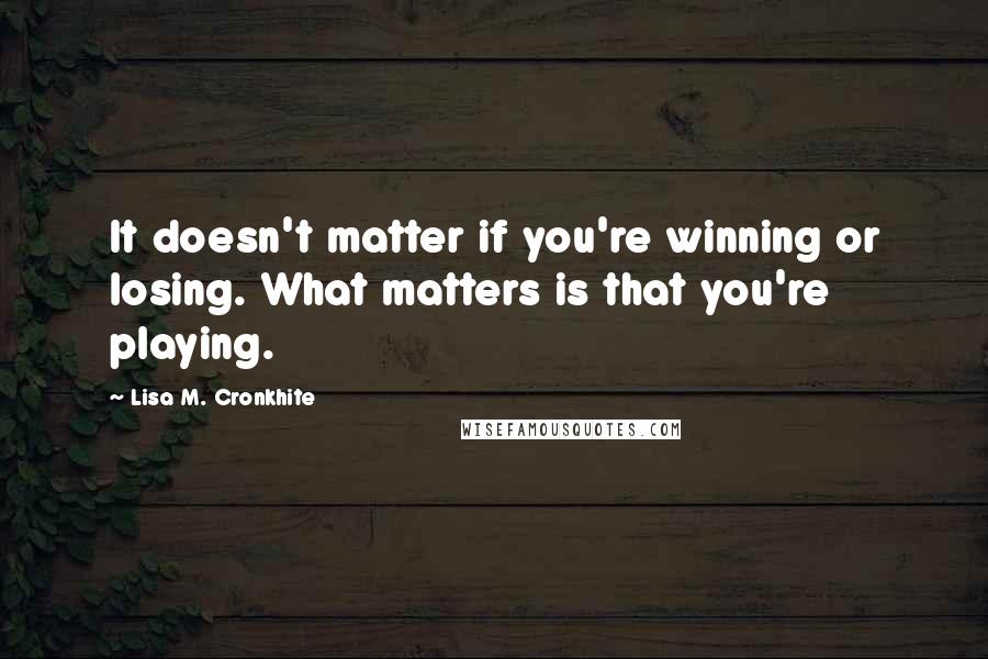 Lisa M. Cronkhite Quotes: It doesn't matter if you're winning or losing. What matters is that you're playing.