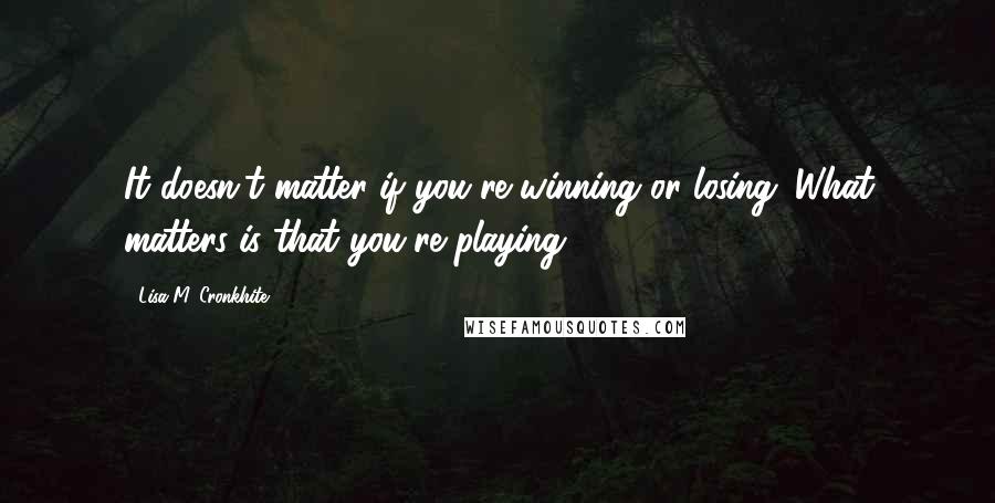 Lisa M. Cronkhite Quotes: It doesn't matter if you're winning or losing. What matters is that you're playing.