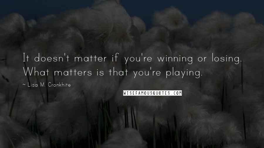 Lisa M. Cronkhite Quotes: It doesn't matter if you're winning or losing. What matters is that you're playing.