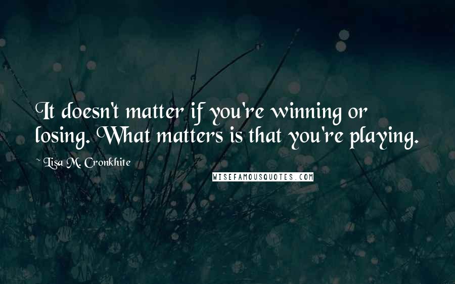 Lisa M. Cronkhite Quotes: It doesn't matter if you're winning or losing. What matters is that you're playing.