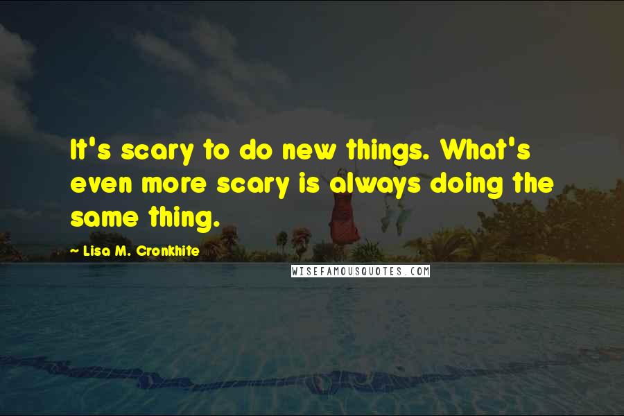 Lisa M. Cronkhite Quotes: It's scary to do new things. What's even more scary is always doing the same thing.