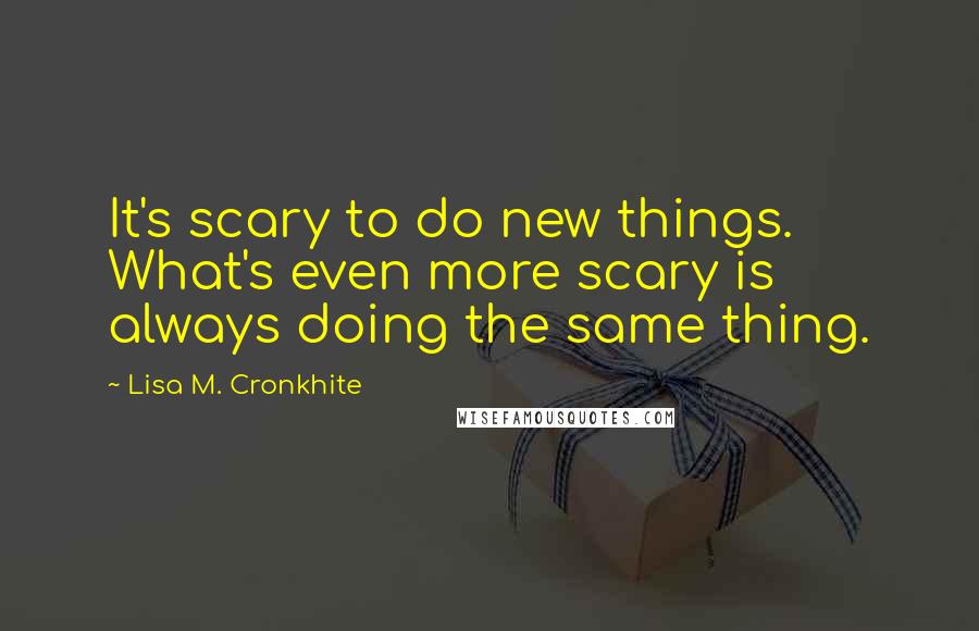 Lisa M. Cronkhite Quotes: It's scary to do new things. What's even more scary is always doing the same thing.