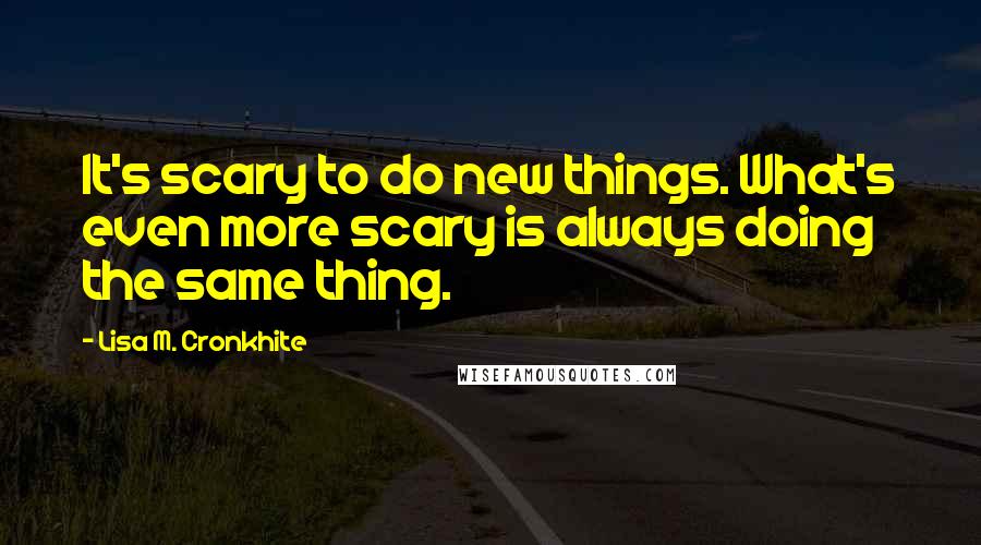 Lisa M. Cronkhite Quotes: It's scary to do new things. What's even more scary is always doing the same thing.