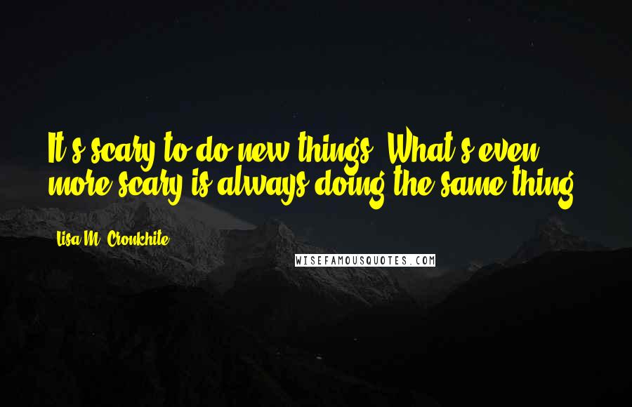 Lisa M. Cronkhite Quotes: It's scary to do new things. What's even more scary is always doing the same thing.