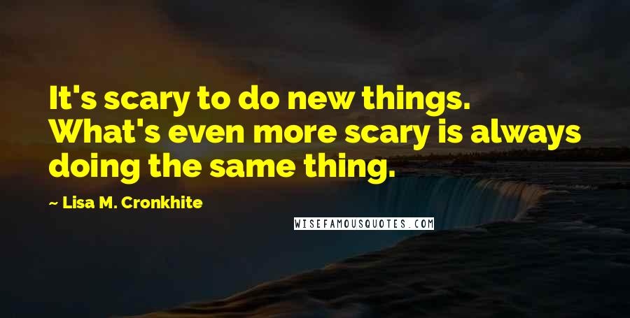 Lisa M. Cronkhite Quotes: It's scary to do new things. What's even more scary is always doing the same thing.