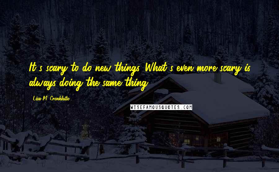 Lisa M. Cronkhite Quotes: It's scary to do new things. What's even more scary is always doing the same thing.