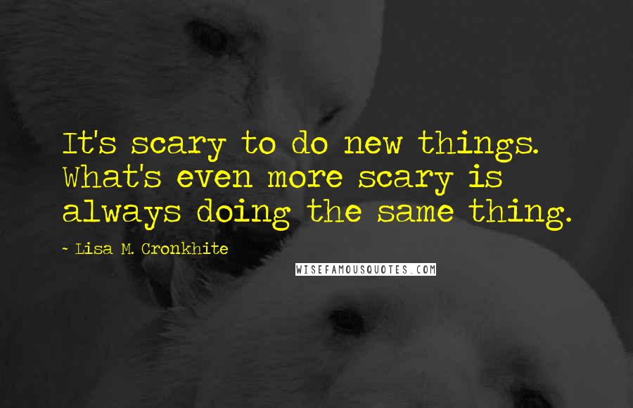 Lisa M. Cronkhite Quotes: It's scary to do new things. What's even more scary is always doing the same thing.