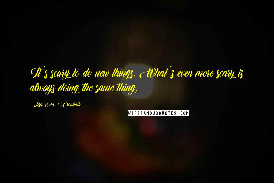Lisa M. Cronkhite Quotes: It's scary to do new things. What's even more scary is always doing the same thing.