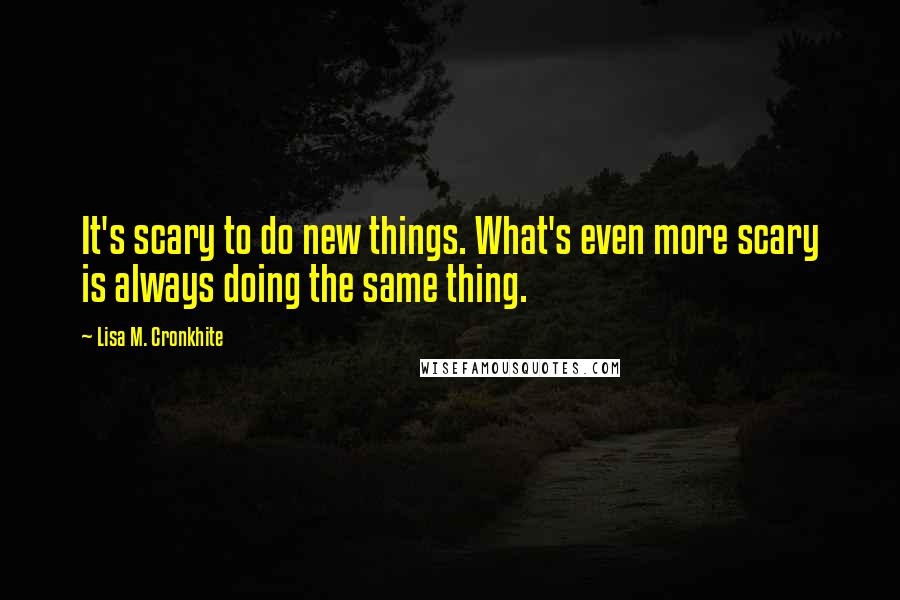 Lisa M. Cronkhite Quotes: It's scary to do new things. What's even more scary is always doing the same thing.