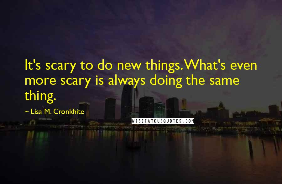 Lisa M. Cronkhite Quotes: It's scary to do new things. What's even more scary is always doing the same thing.