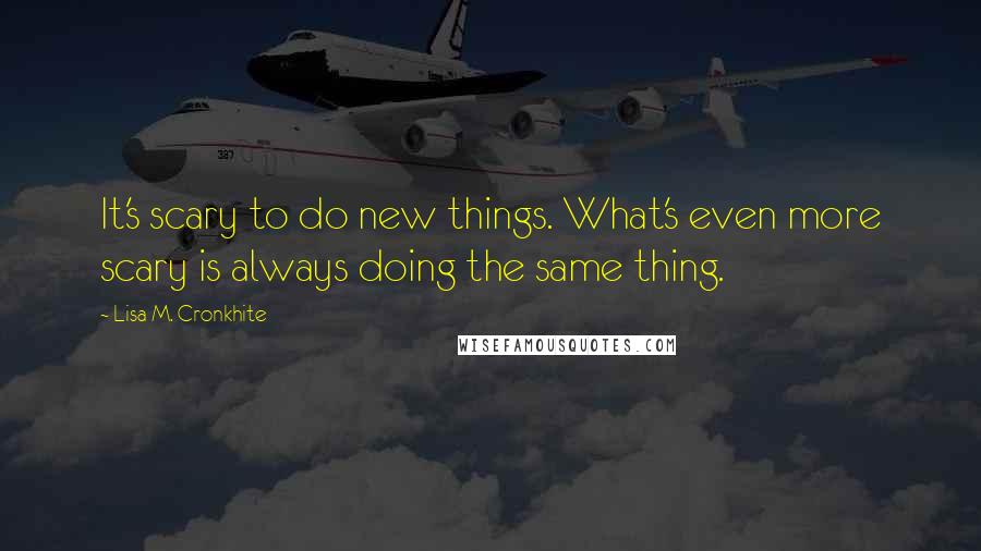 Lisa M. Cronkhite Quotes: It's scary to do new things. What's even more scary is always doing the same thing.