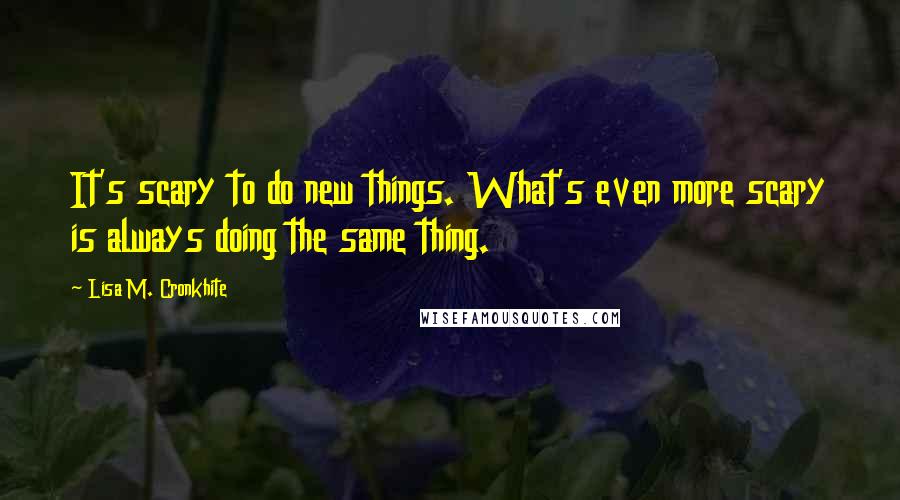 Lisa M. Cronkhite Quotes: It's scary to do new things. What's even more scary is always doing the same thing.