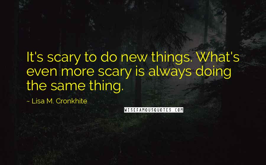 Lisa M. Cronkhite Quotes: It's scary to do new things. What's even more scary is always doing the same thing.
