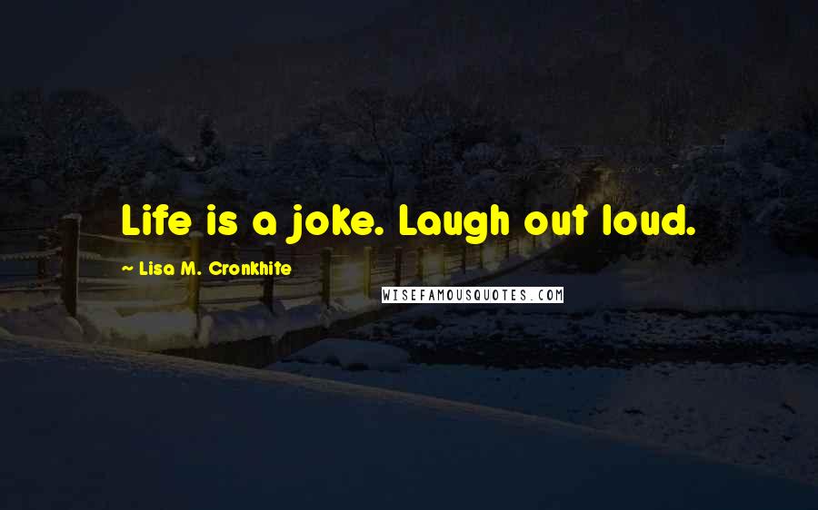 Lisa M. Cronkhite Quotes: Life is a joke. Laugh out loud.
