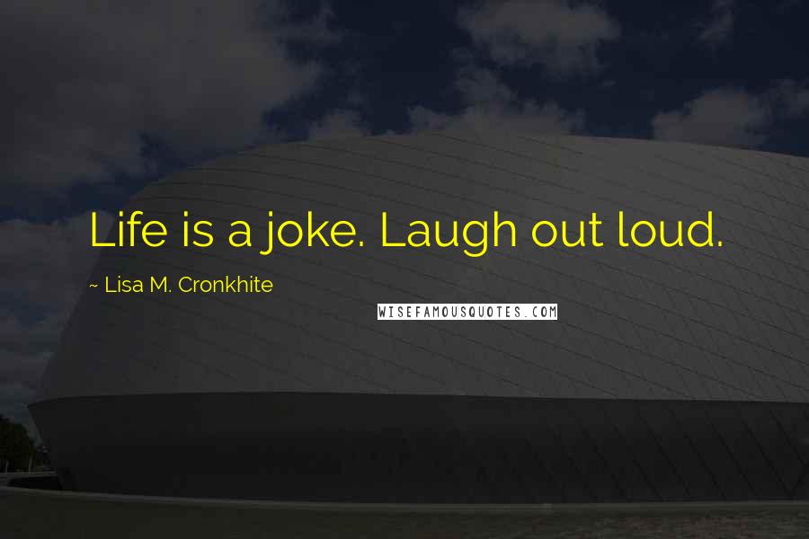 Lisa M. Cronkhite Quotes: Life is a joke. Laugh out loud.