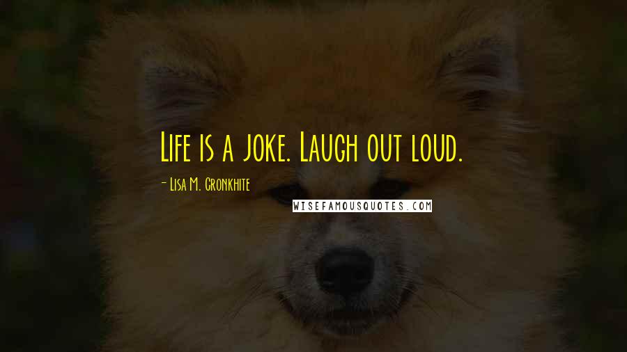 Lisa M. Cronkhite Quotes: Life is a joke. Laugh out loud.