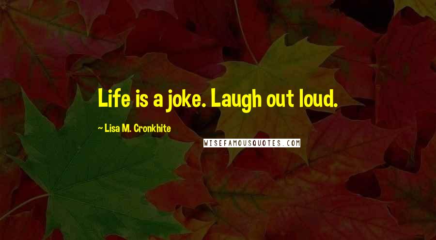 Lisa M. Cronkhite Quotes: Life is a joke. Laugh out loud.