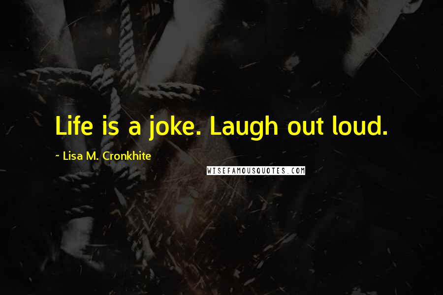 Lisa M. Cronkhite Quotes: Life is a joke. Laugh out loud.