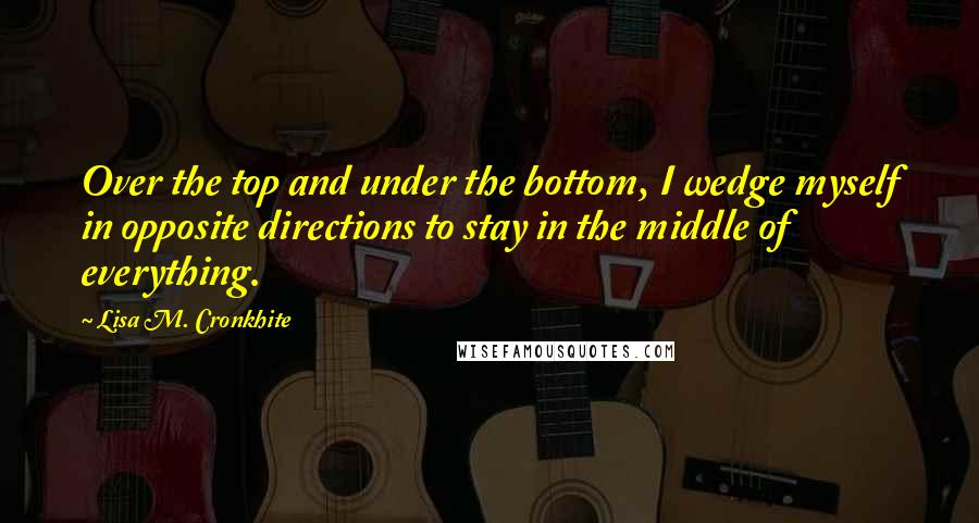 Lisa M. Cronkhite Quotes: Over the top and under the bottom, I wedge myself in opposite directions to stay in the middle of everything.