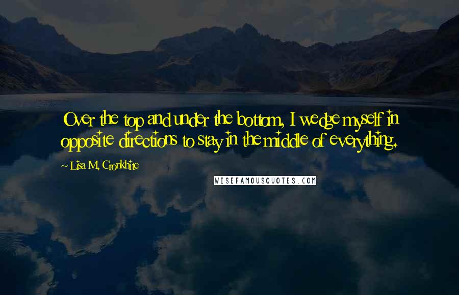 Lisa M. Cronkhite Quotes: Over the top and under the bottom, I wedge myself in opposite directions to stay in the middle of everything.