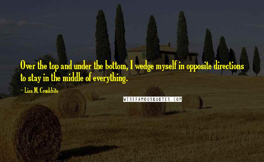 Lisa M. Cronkhite Quotes: Over the top and under the bottom, I wedge myself in opposite directions to stay in the middle of everything.