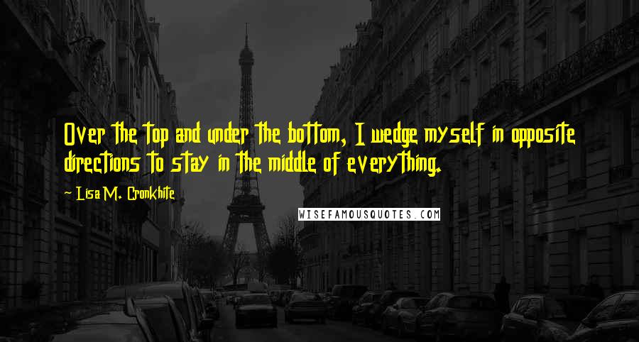 Lisa M. Cronkhite Quotes: Over the top and under the bottom, I wedge myself in opposite directions to stay in the middle of everything.
