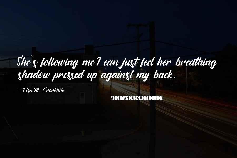 Lisa M. Cronkhite Quotes: She's following me.I can just feel her breathing shadow pressed up against my back.