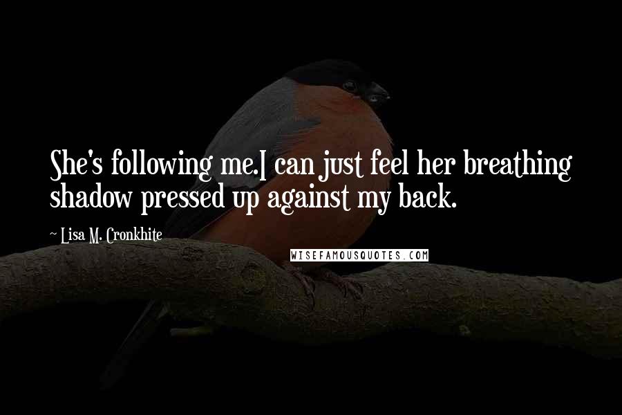 Lisa M. Cronkhite Quotes: She's following me.I can just feel her breathing shadow pressed up against my back.